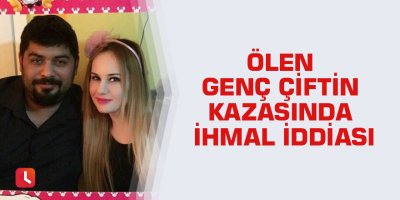 Ölen genç çiftin kazasında ihmal iddiası