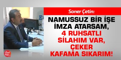 Soner Çetin: Namussuz bir işe imza atarsam, 4 tane ruhsatlı silahım var, çeker kafama sıkarım!