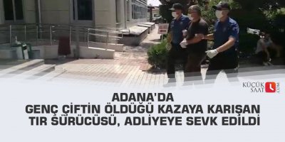 Adana’da genç çiftin öldüğü kazaya karışan tır sürücüsü, adliyeye sevk edildi