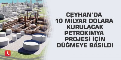 Ceyhan’da 10 milyar dolara kurulacak petrokimya projesi için düğmeye basıldı