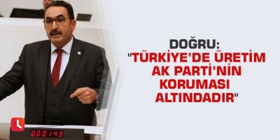 Doğru: "Türkiye’de üretim AK Parti’nin koruması altındadır"