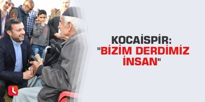 Kocaispir: "Bizim derdimiz insan"