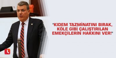 "Kıdem tazminatını bırak, köle gibi çalıştırılan emekçilerin hakkını ver!"