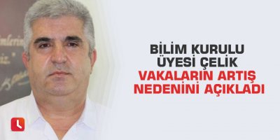 Bilim Kurulu Üyesi Çelik vakaların artış nedenini açıkladı