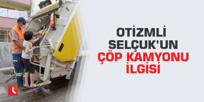 Otizmli Selçuk’un çöp kamyonu ilgisi
