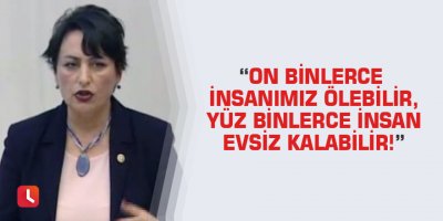 “On binlerce insanımız ölebilir, yüz binlerce insan evsiz kalabilir!”