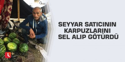 Seyyar satıcının karpuzlarını sel alıp götürdü