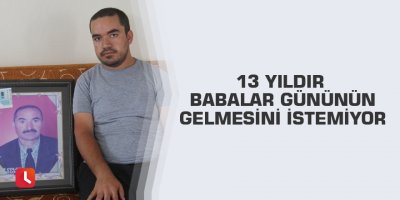 13 yıldır babalar gününün gelmesini istemiyor