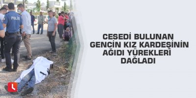 Cesedi bulunan gencin kız kardeşinin ağıdı yürekleri dağladı