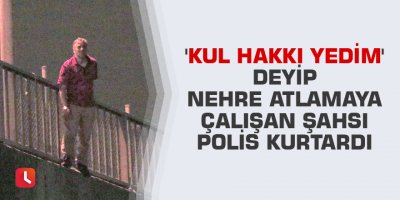 'Kul hakkı yedim' deyip nehre atlamaya çalışan şahsı polis kurtardı