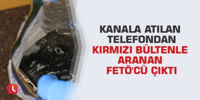 Kanala atılan telefondan kırmızı bültenle aranan FETÖ'cü çıktı