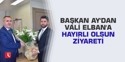 Başkan Ay'dan Vali Elban'a hayırlı olsun ziyareti
