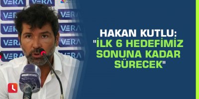 Hakan Kutlu: "İlk 6 hedefimiz sonuna kadar sürecek"