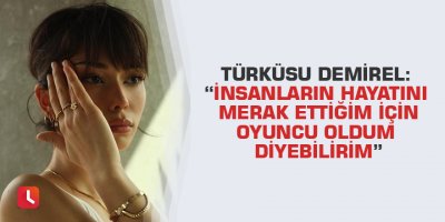 Türküsu Demirel: “İnsanların hayatını merak ettiğim için oyuncu oldum diyebilirim”