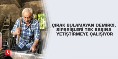Çırak bulamayan demirci, siparişleri tek başına yetiştirmeye çalışıyor
