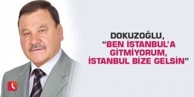 Dokuzoğlu, “Ben İstanbul’a gitmiyorum, İstanbul bize gelsin”