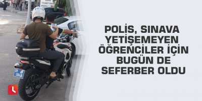 Polis, sınava yetişemeyen öğrenciler için bugün de seferber oldu