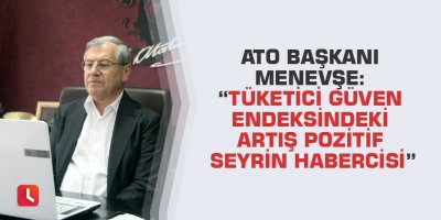 ATO Başkanı Menevşe: “Tüketici güven endeksindeki artış pozitif seyrin habercisi”