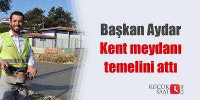 Başkan Aydar, Kent Meydanı’nın temelini attı