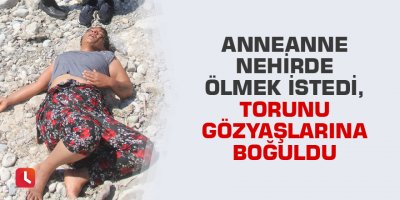 Anneanne nehirde ölmek istedi, torunu gözyaşlarına boğuldu
