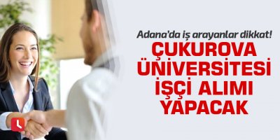 Adana'da iş arayanlar dikkat! Çukurova Üniversitesi işçi alımı yapacak