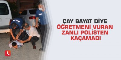 Çay bayat diye öğretmeni vuran zanlı polisten kaçamadı