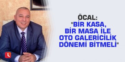 Öcal: "Bir kasa, bir masa ile oto galericilik dönemi bitmeli"