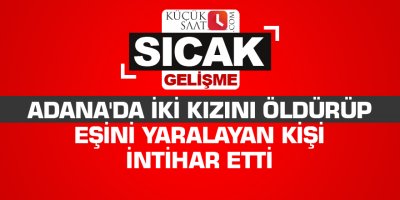 Adana'da iki kızını öldürüp eşini yaralayan kişi intihar etti