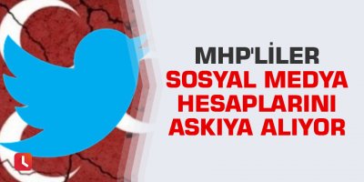 MHP'liler sosyal medya hesaplarını askıya alıyor