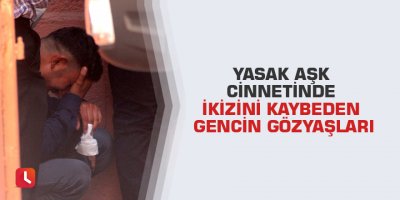 Yasak aşk cinnetinde ikizini kaybeden gencin gözyaşları