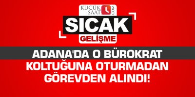 Adana'da o bürokrat koltuğuna oturmadan görevden alındı!