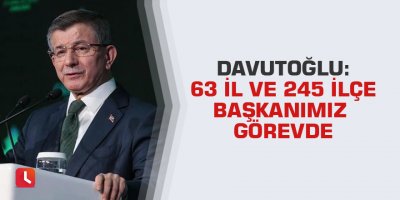 Davutoğlu: 63 il ve 245 ilçe başkanımız görevde