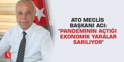 ATO Meclis Başkanı Acı: "Pandeminin açtığı ekonomik yaralar sarılıyor"
