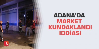 Adana’da market kundaklandı iddiası
