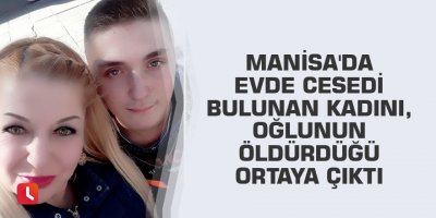 Manisa'da evde cesedi bulunan kadını, oğlunun öldürdüğü ortaya çıktı