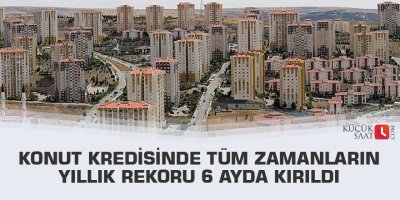 Konut kredisinde tüm zamanların yıllık rekoru 6 ayda kırıldı