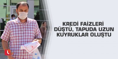 Kredi faizleri düştü, tapuda uzun kuyruklar oluştu