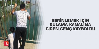 Serinlemek için sulama kanalına giren genç kayboldu