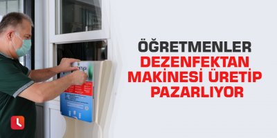 Öğretmenler dezenfektan makinesi üretip pazarlıyor