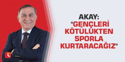 Akay: "Gençleri kötülükten sporla kurtaracağız"