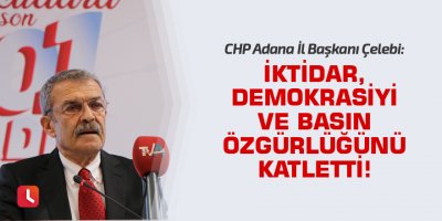 Çelebi: İktidar, demokrasiyi ve basın özgürlüğünü katletti!