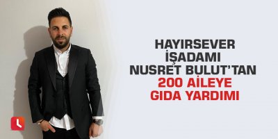 Hayırsever işadamı Nusret Bulut’tan 200 aileye gıda yardımı