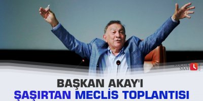 Başkan Akay'ı şaşırtan meclis toplantısı