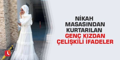 Nikah masasından kurtarılan genç kızdan çelişkili ifadeler