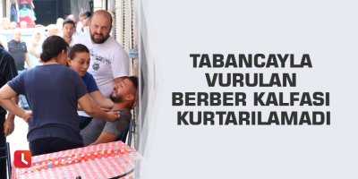 Tabancayla vurulan berber kalfası kurtarılamadı