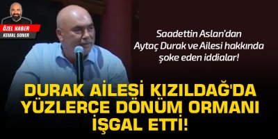 Aslan: Durak Ailesi Kızıldağ'da yüzlerce dönüm ormanı işgal etti!
