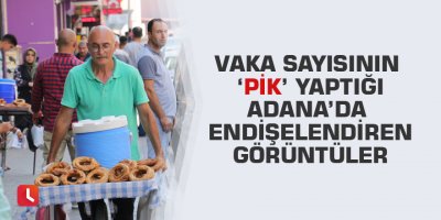 Vaka sayısının ‘pik’ yaptığı Adana’da endişelendiren görüntüler