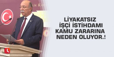 Liyakatsiz işçi istihdamı kamu zararına neden oluyor.!