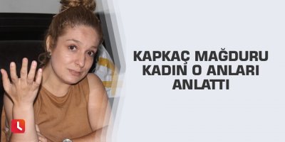 Kapkaç mağduru kadın o anları anlattı