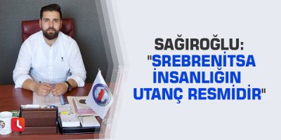 Sağıroğlu: "Srebrenitsa insanlığın utanç resmidir"